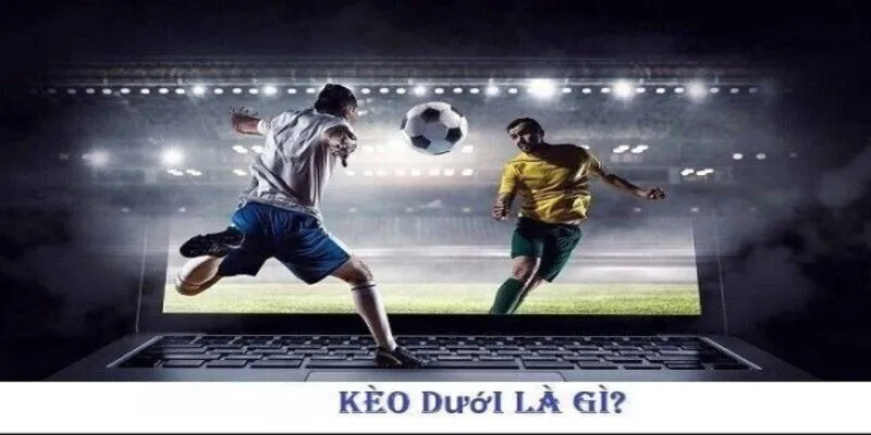 Kèo dưới là gì - Tỷ lệ kèo ưu tiên cho đội kèo dưới